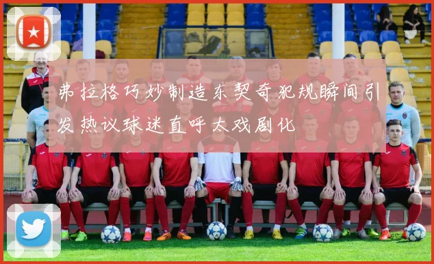 弗拉格巧妙制造东契奇犯规瞬间引发热议球迷直呼太戏剧化