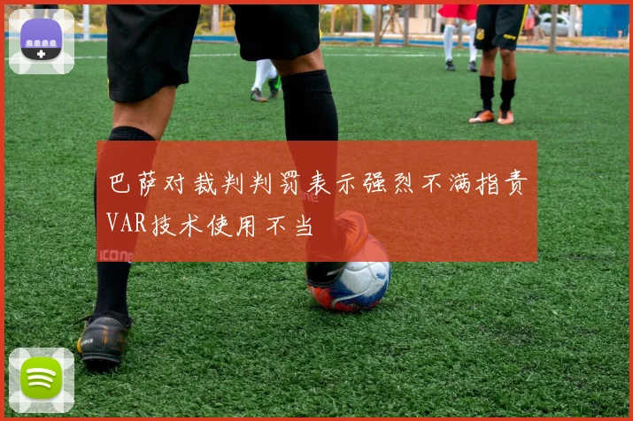 巴萨对裁判判罚表示强烈不满指责VAR技术使用不当