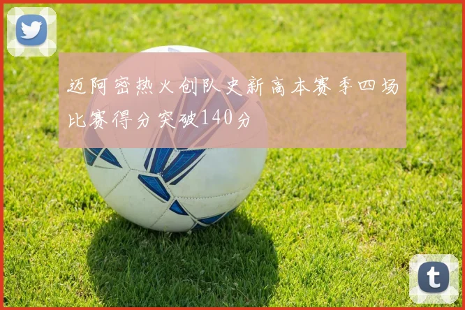 迈阿密热火创队史新高本赛季四场比赛得分突破140分