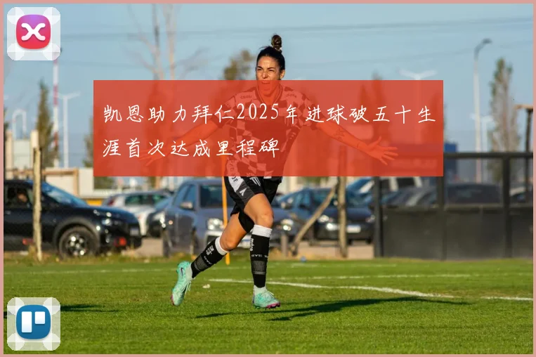凯恩助力拜仁2025年进球破五十生涯首次达成里程碑