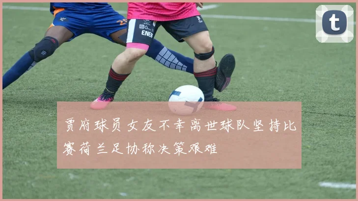 贾府球员女友不幸离世球队坚持比赛荷兰足协称决策艰难