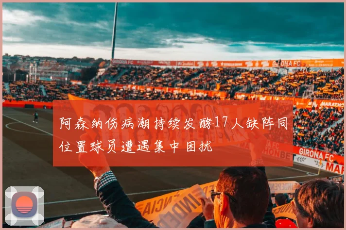 阿森纳伤病潮持续发酵17人缺阵同位置球员遭遇集中困扰