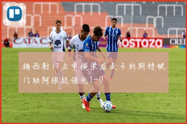 梅西射门击中横梁后麦卡利斯特破门助阿根廷领先1-0