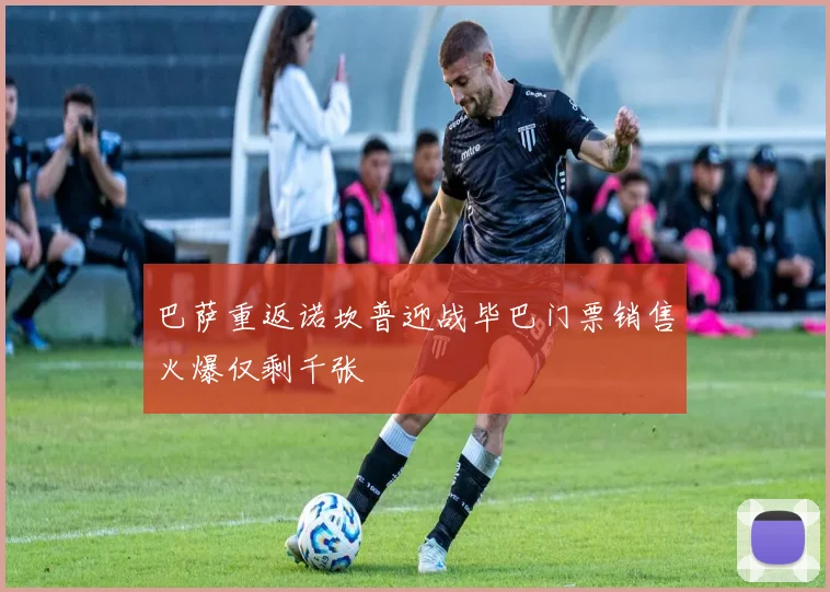 巴萨重返诺坎普迎战毕巴门票销售火爆仅剩千张