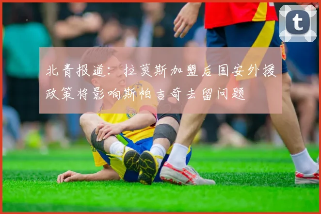 北青报道：拉莫斯加盟后国安外援政策将影响斯帕吉奇去留问题
