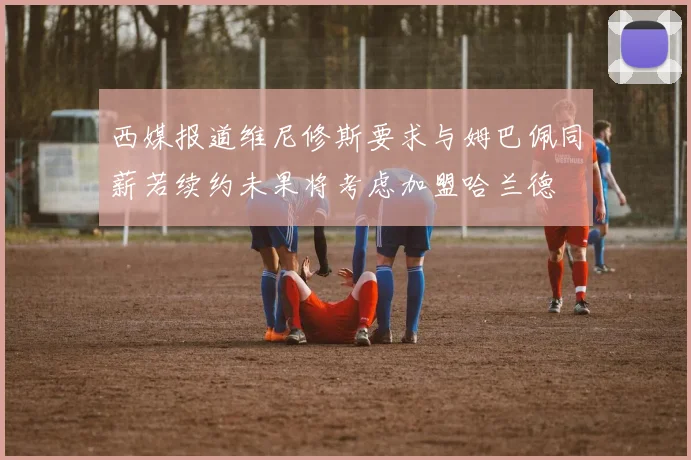 西媒报道维尼修斯要求与姆巴佩同薪若续约未果将考虑加盟哈兰德