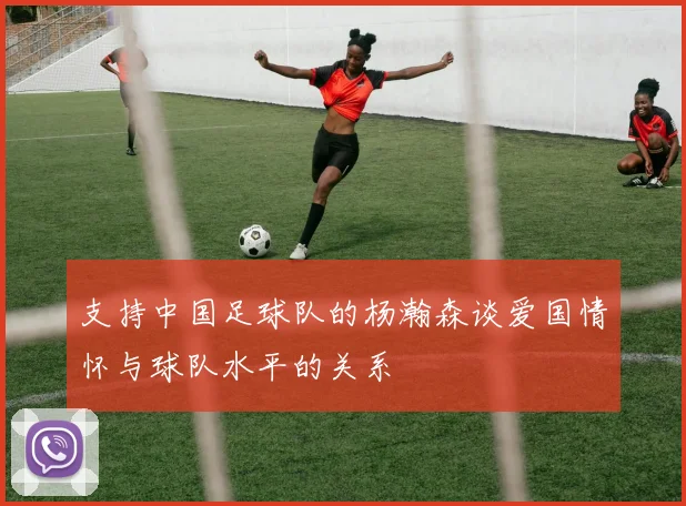支持中国足球队的杨瀚森谈爱国情怀与球队水平的关系