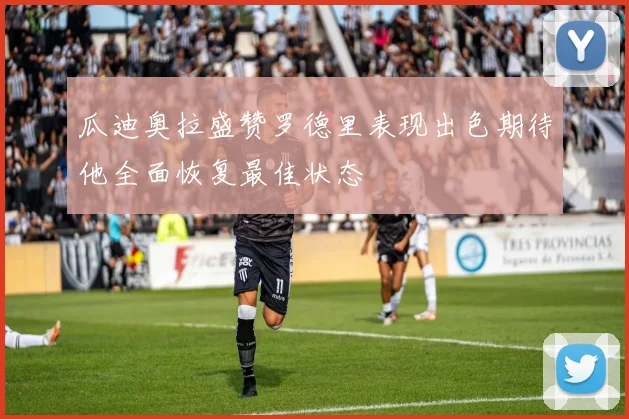 瓜迪奥拉盛赞罗德里表现出色期待他全面恢复最佳状态