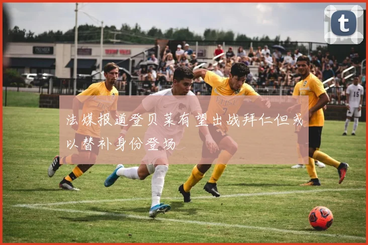 法媒报道登贝莱有望出战拜仁但或以替补身份登场