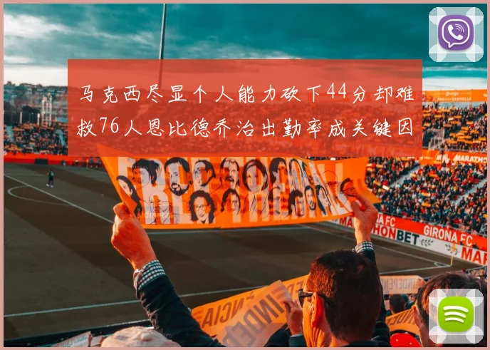 马克西尽显个人能力砍下44分却难救76人恩比德乔治出勤率成关键因素