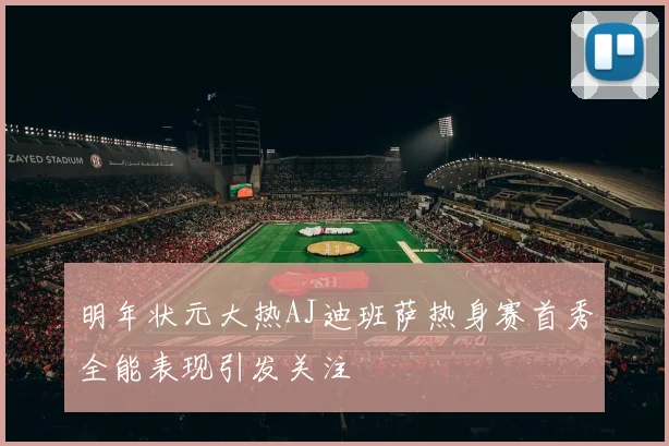 明年状元大热AJ迪班萨热身赛首秀全能表现引发关注