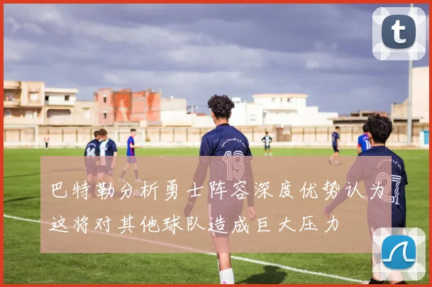 巴特勒分析勇士阵容深度优势认为这将对其他球队造成巨大压力