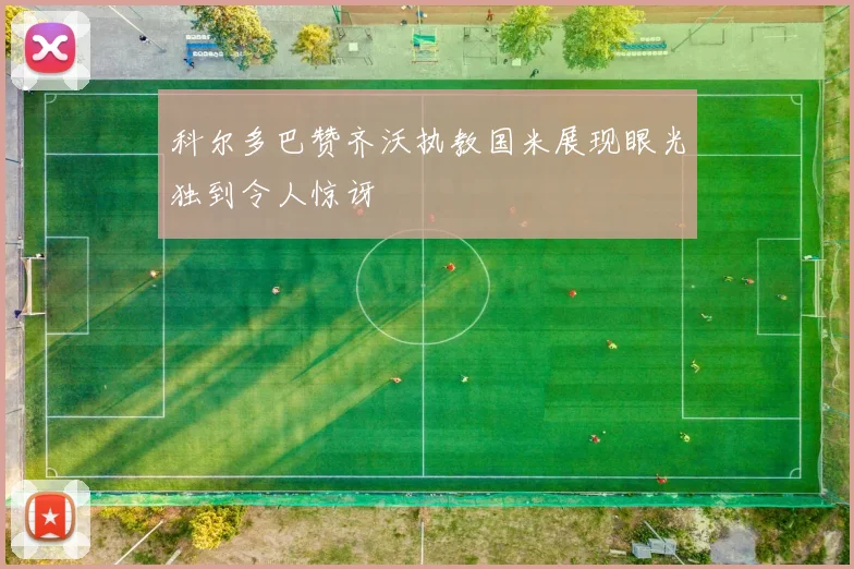 科尔多巴赞齐沃执教国米展现眼光独到令人惊讶