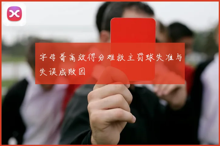 字母哥高效得分难救主罚球失准与失误成败因