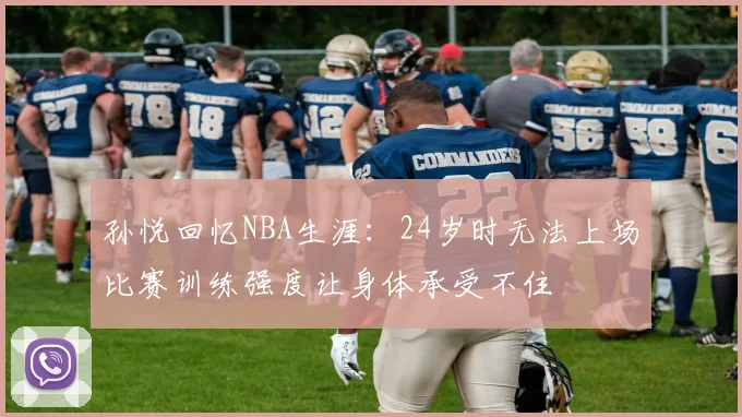 孙悦回忆NBA生涯：24岁时无法上场比赛训练强度让身体承受不住